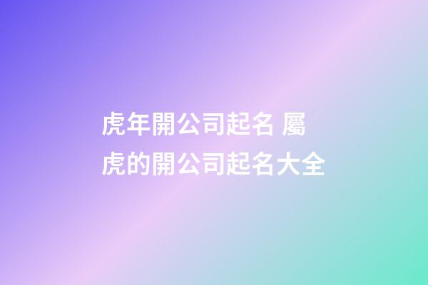 虎年開公司起名 屬虎的開公司起名大全